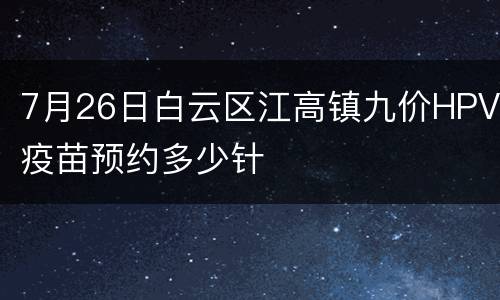 7月26日白云区江高镇九价HPV疫苗预约多少针