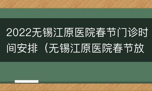 2022无锡江原医院春节门诊时间安排（无锡江原医院春节放假吗）