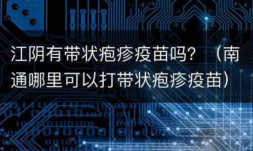 江阴有带状疱疹疫苗吗？（南通哪里可以打带状疱疹疫苗）