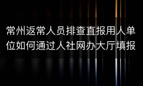 常州返常人员排查直报用人单位如何通过人社网办大厅填报?