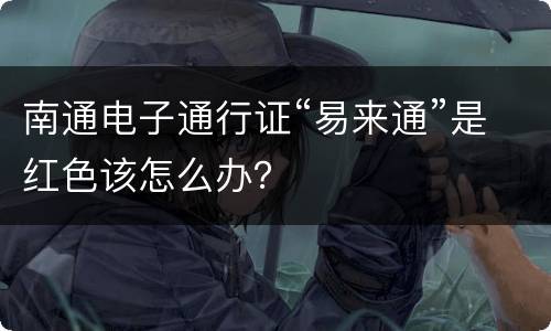 南通电子通行证“易来通”是红色该怎么办？