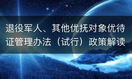 退役军人、其他优抚对象优待证管理办法（试行）政策解读