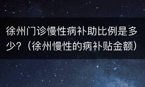 徐州门诊慢性病补助比例是多少?（徐州慢性的病补贴金额）