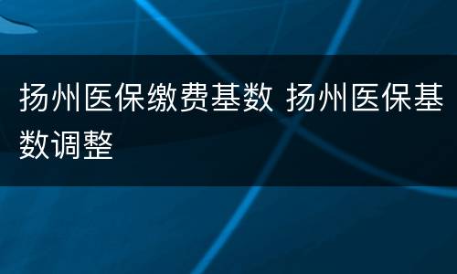 扬州医保缴费基数 扬州医保基数调整