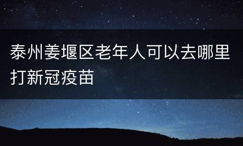 泰州姜堰区老年人可以去哪里打新冠疫苗