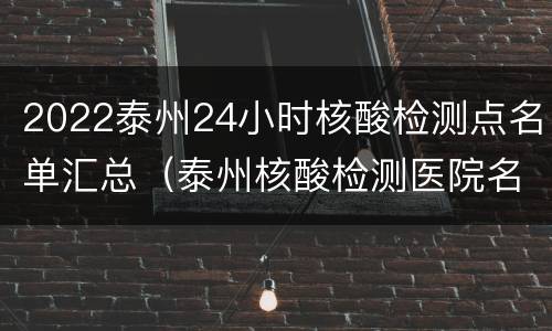2022泰州24小时核酸检测点名单汇总（泰州核酸检测医院名单）