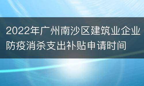 2022年广州南沙区建筑业企业防疫消杀支出补贴申请时间