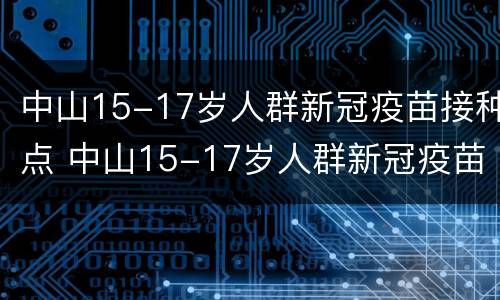 中山15-17岁人群新冠疫苗接种点 中山15-17岁人群新冠疫苗接种点查询