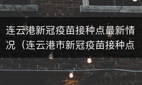 连云港新冠疫苗接种点最新情况（连云港市新冠疫苗接种点）