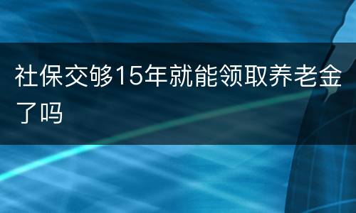 社保交够15年就能领取养老金了吗