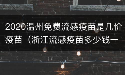 2020温州免费流感疫苗是几价疫苗（浙江流感疫苗多少钱一针2020）