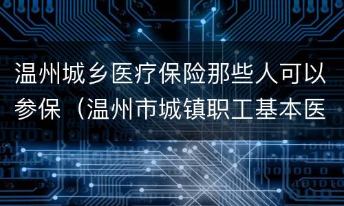 温州城乡医疗保险那些人可以参保（温州市城镇职工基本医疗保险）