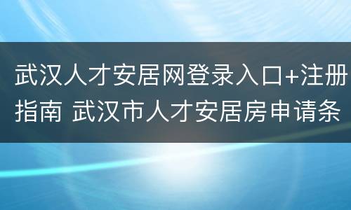 武汉人才安居网登录入口+注册指南 武汉市人才安居房申请条件