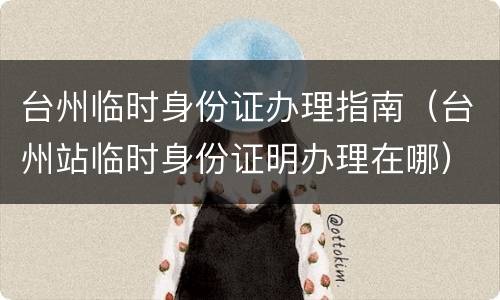 台州临时身份证办理指南（台州站临时身份证明办理在哪）