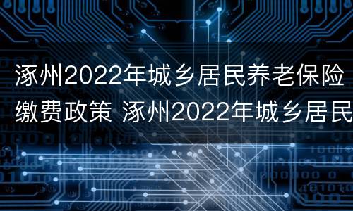 涿州2022年城乡居民养老保险缴费政策 涿州2022年城乡居民养老保险缴费政策是什么