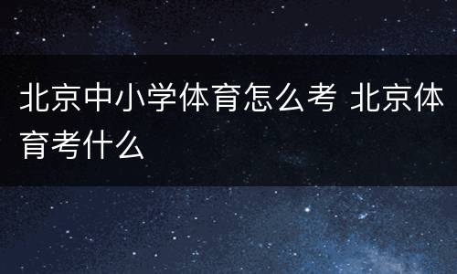 北京中小学体育怎么考 北京体育考什么