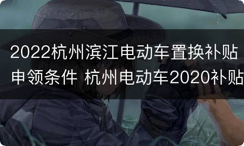 2022杭州滨江电动车置换补贴申领条件 杭州电动车2020补贴