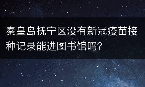秦皇岛抚宁区没有新冠疫苗接种记录能进图书馆吗？