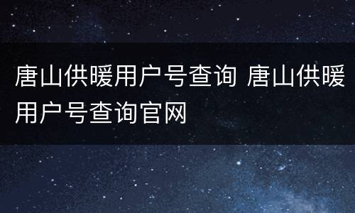 唐山供暖用户号查询 唐山供暖用户号查询官网