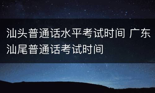 汕头普通话水平考试时间 广东汕尾普通话考试时间