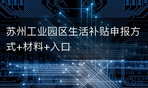 苏州工业园区生活补贴申报方式+材料+入口