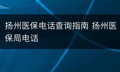 扬州医保电话查询指南 扬州医保局电话