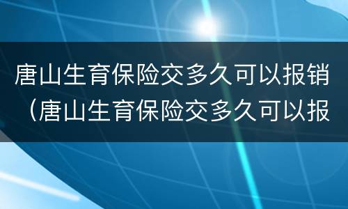 唐山生育保险交多久可以报销（唐山生育保险交多久可以报销医疗费）