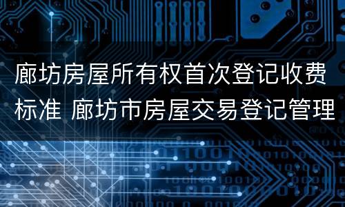 廊坊房屋所有权首次登记收费标准 廊坊市房屋交易登记管理中心