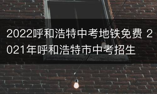 2022呼和浩特中考地铁免费 2021年呼和浩特市中考招生