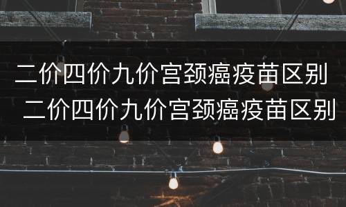 二价四价九价宫颈癌疫苗区别 二价四价九价宫颈癌疫苗区别价格