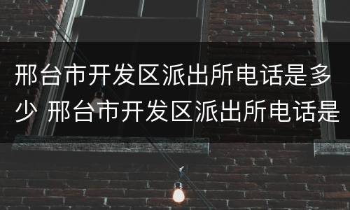 邢台市开发区派出所电话是多少 邢台市开发区派出所电话是多少啊
