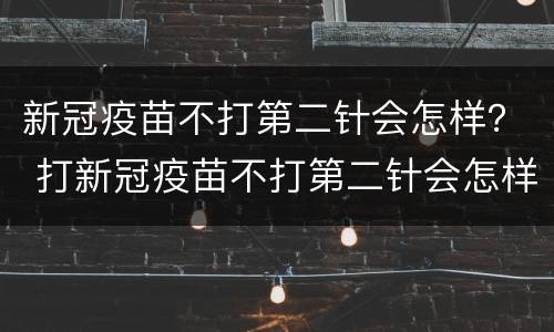 新冠疫苗不打第二针会怎样？ 打新冠疫苗不打第二针会怎样