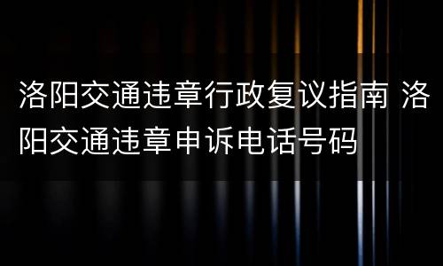 洛阳交通违章行政复议指南 洛阳交通违章申诉电话号码