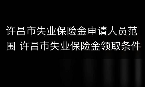 许昌市失业保险金申请人员范围 许昌市失业保险金领取条件