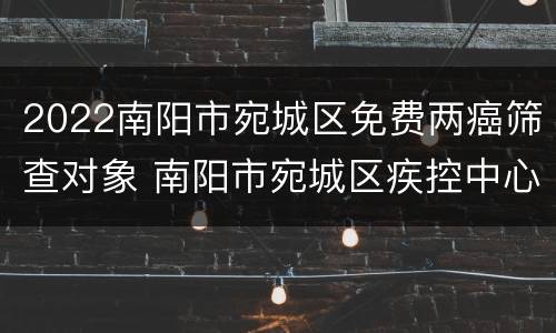 2022南阳市宛城区免费两癌筛查对象 南阳市宛城区疾控中心hpv疫苗