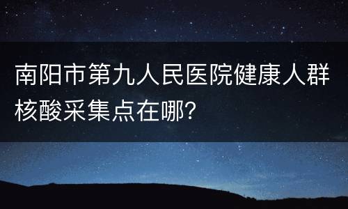 南阳市第九人民医院健康人群核酸采集点在哪？