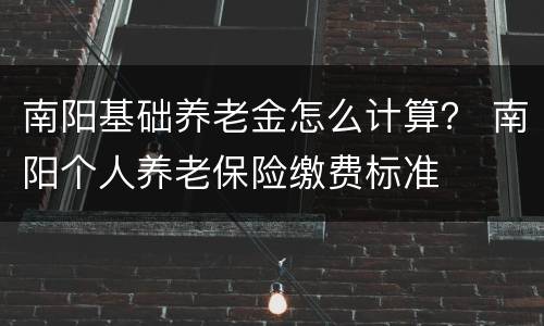 南阳基础养老金怎么计算？ 南阳个人养老保险缴费标准
