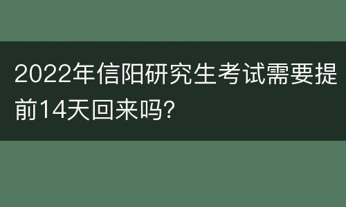 2022年信阳研究生考试需要提前14天回来吗？