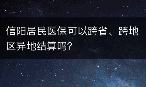 信阳居民医保可以跨省、跨地区异地结算吗？