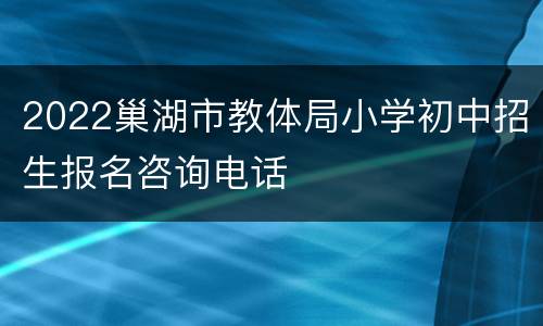 2022巢湖市教体局小学初中招生报名咨询电话