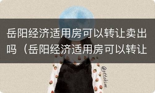 岳阳经济适用房可以转让卖出吗（岳阳经济适用房可以转让卖出吗现在）