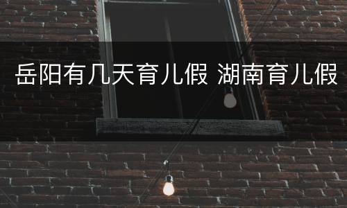 岳阳有几天育儿假 湖南育儿假