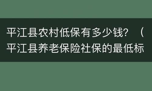 平江县农村低保有多少钱？（平江县养老保险社保的最低标准?）