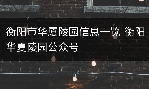 衡阳市华厦陵园信息一览 衡阳华夏陵园公众号