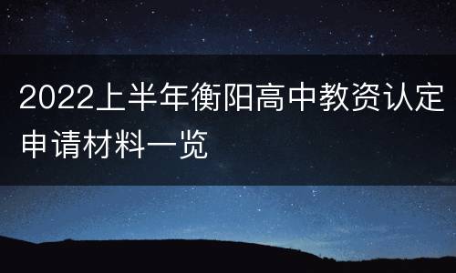 2022上半年衡阳高中教资认定申请材料一览
