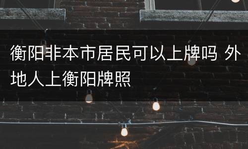 衡阳非本市居民可以上牌吗 外地人上衡阳牌照
