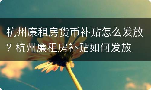 杭州廉租房货币补贴怎么发放? 杭州廉租房补贴如何发放