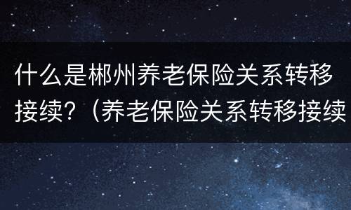 什么是郴州养老保险关系转移接续?（养老保险关系转移接续办法）