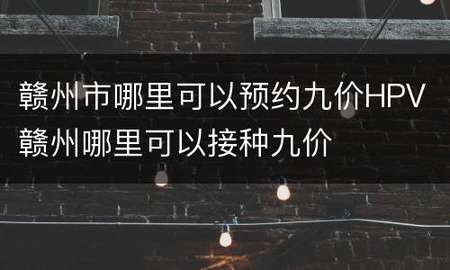 赣州市哪里可以预约九价HPV 赣州哪里可以接种九价