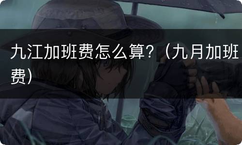 九江加班费怎么算?（九月加班费）